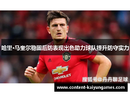 哈里·马奎尔稳固后防表现出色助力球队提升防守实力