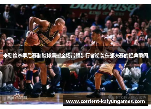 米勒绝杀季后赛制胜球震撼全场带领步行者逆袭东部决赛的经典瞬间