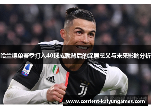 哈兰德单赛季打入40球成就背后的深层意义与未来影响分析