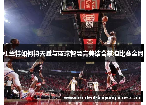 杜兰特如何将天赋与篮球智慧完美结合掌控比赛全局