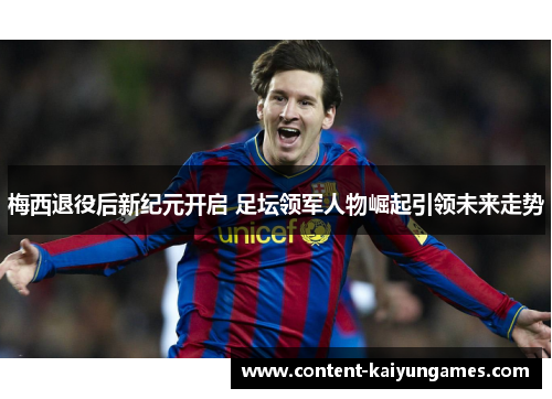 梅西退役后新纪元开启 足坛领军人物崛起引领未来走势