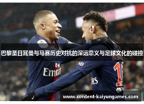 巴黎圣日耳曼与马赛历史对抗的深远意义与足球文化的碰撞