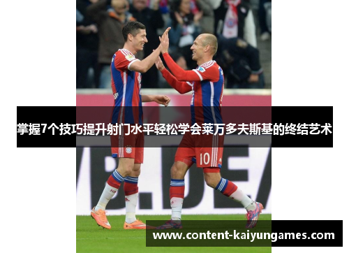掌握7个技巧提升射门水平轻松学会莱万多夫斯基的终结艺术