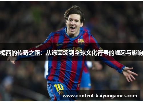 梅西的传奇之路：从绿茵场到全球文化符号的崛起与影响