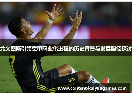 尤文图斯引领意甲职业化进程的历史背景与发展路径探讨