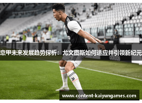 意甲未来发展趋势探析：尤文图斯如何适应并引领新纪元
