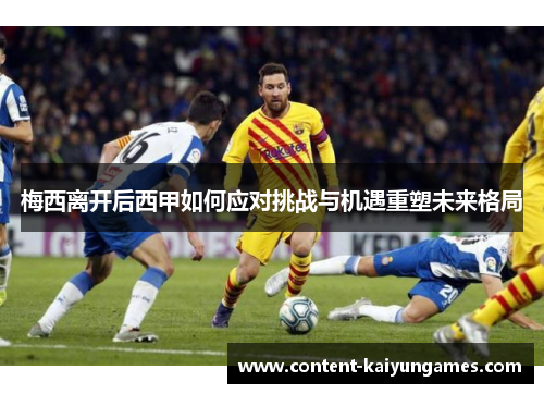 梅西离开后西甲如何应对挑战与机遇重塑未来格局
