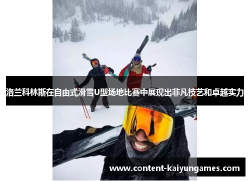 洛兰科林斯在自由式滑雪U型场地比赛中展现出非凡技艺和卓越实力