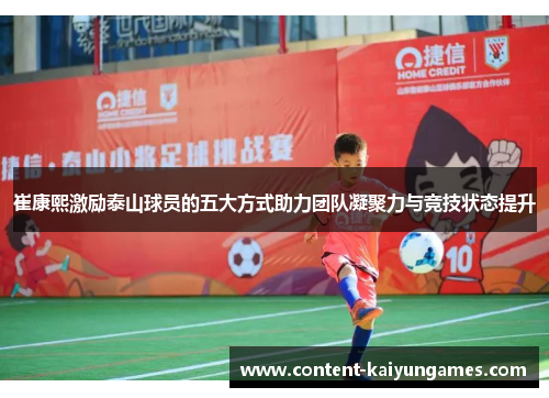 崔康熙激励泰山球员的五大方式助力团队凝聚力与竞技状态提升