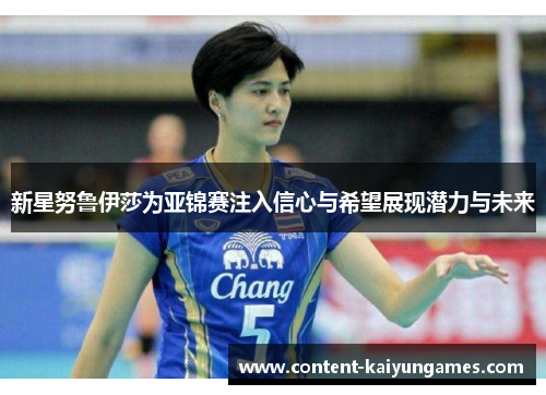 新星努鲁伊莎为亚锦赛注入信心与希望展现潜力与未来