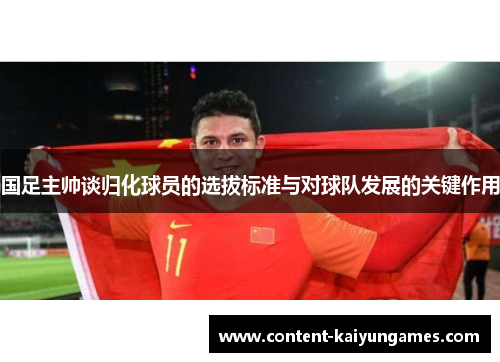 国足主帅谈归化球员的选拔标准与对球队发展的关键作用