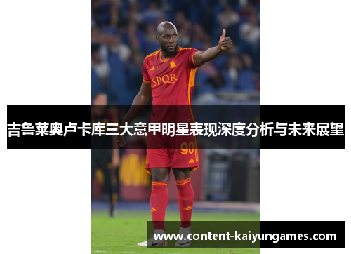 吉鲁莱奥卢卡库三大意甲明星表现深度分析与未来展望