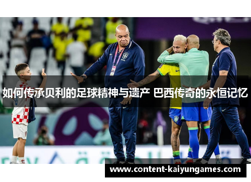 如何传承贝利的足球精神与遗产 巴西传奇的永恒记忆