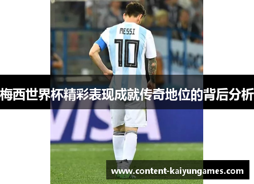 梅西世界杯精彩表现成就传奇地位的背后分析