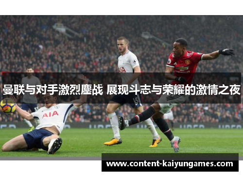 曼联与对手激烈鏖战 展现斗志与荣耀的激情之夜