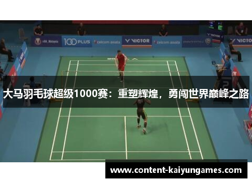 大马羽毛球超级1000赛：重塑辉煌，勇闯世界巅峰之路