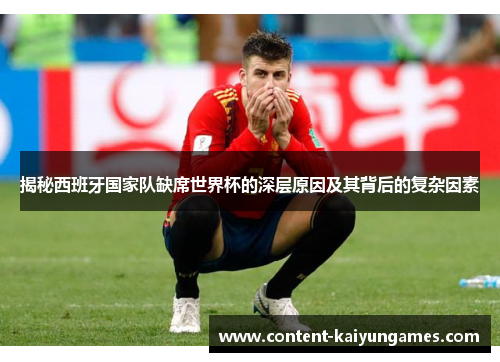 揭秘西班牙国家队缺席世界杯的深层原因及其背后的复杂因素
