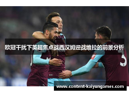 欧冠干扰下英超焦点战西汉姆迎战维拉的前景分析