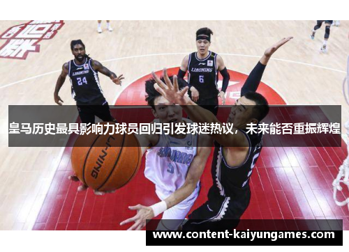 皇马历史最具影响力球员回归引发球迷热议，未来能否重振辉煌