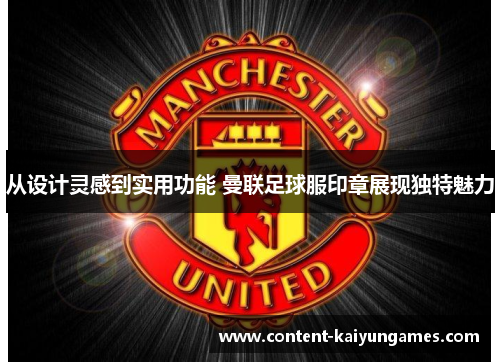 从设计灵感到实用功能 曼联足球服印章展现独特魅力