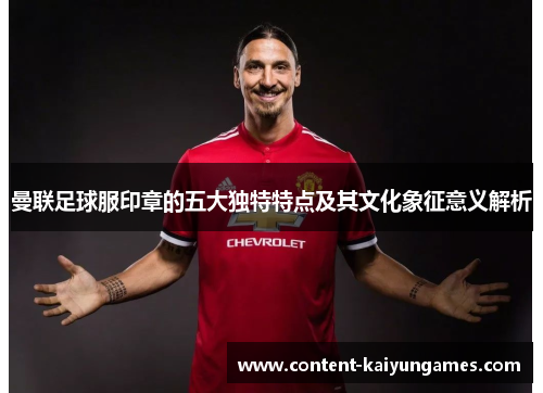 曼联足球服印章的五大独特特点及其文化象征意义解析