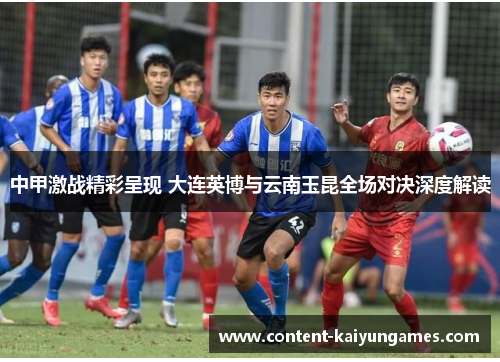 中甲激战精彩呈现 大连英博与云南玉昆全场对决深度解读
