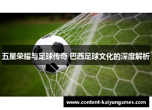 五星荣耀与足球传奇 巴西足球文化的深度解析