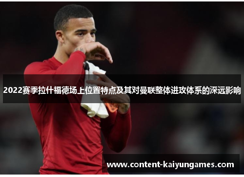 2022赛季拉什福德场上位置特点及其对曼联整体进攻体系的深远影响