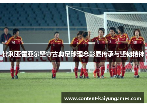 比利亚雷亚尔坚守古典足球理念彰显传承与坚韧精神