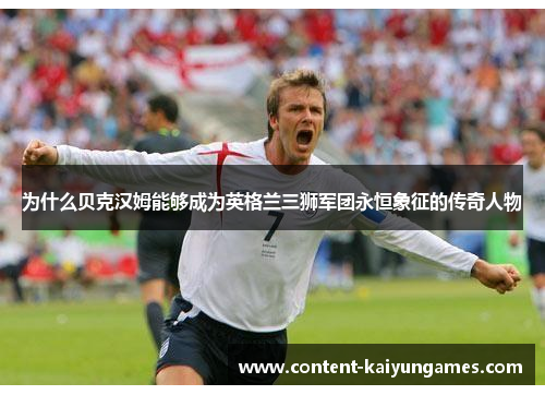 为什么贝克汉姆能够成为英格兰三狮军团永恒象征的传奇人物