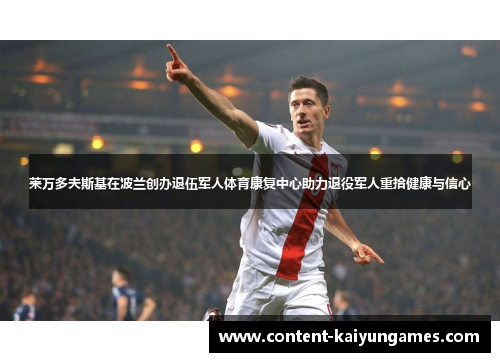 莱万多夫斯基在波兰创办退伍军人体育康复中心助力退役军人重拾健康与信心