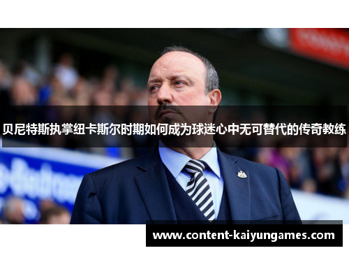 贝尼特斯执掌纽卡斯尔时期如何成为球迷心中无可替代的传奇教练