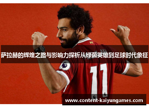 萨拉赫的辉煌之路与影响力探析从绿茵英雄到足球时代象征