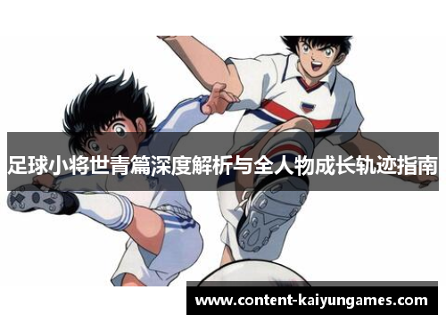 足球小将世青篇深度解析与全人物成长轨迹指南