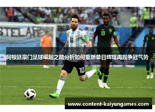 阿根廷豪门足球崛起之路分析如何重燃昔日辉煌再现争冠气势